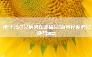 蛋仔派对兑换码在哪里兑换(蛋仔派对兑换码2022)