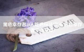 黑色幸存者10人吃鸡玩法攻略(黑色幸存者下载安卓)