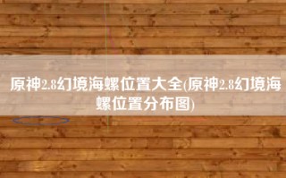 原神2.8幻境海螺位置大全(原神2.8幻境海螺位置分布图)