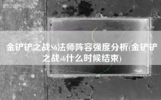 金铲铲之战S6法师阵容强度分析(金铲铲之战s6什么时候结束)