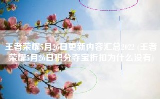 王者荣耀5月26日更新内容汇总2022 (王者荣耀5月26日积分夺宝折扣为什么没有)