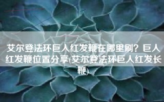 艾尔登法环巨人红发鞭在哪里刷？巨人红发鞭位置分享(艾尔登法环巨人红发长鞭)