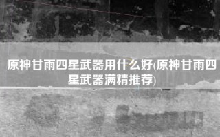 原神甘雨四星武器用什么好(原神甘雨四星武器满精推荐)