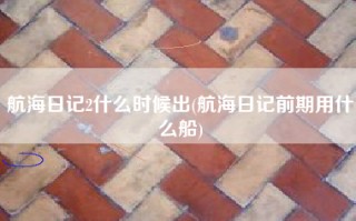 航海日记2什么时候出(航海日记前期用什么船)