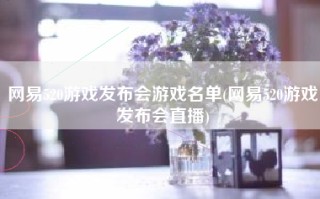 网易520游戏发布会游戏名单(网易520游戏发布会直播)