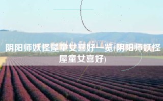 阴阳师妖怪屋童女喜好一览(阴阳师妖怪屋童女喜好)