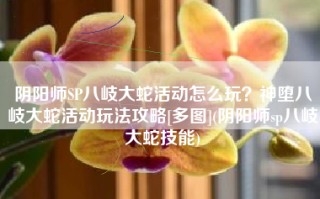 阴阳师SP八岐大蛇活动怎么玩？神堕八岐大蛇活动玩法攻略[多图](阴阳师sp八岐大蛇技能)