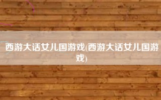 西游大话女儿国游戏(西游大话女儿国游戏)