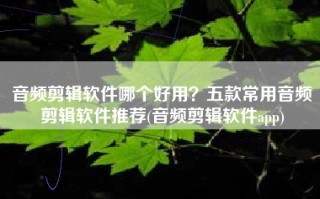 音频剪辑软件哪个好用？五款常用音频剪辑软件推荐(音频剪辑软件app)