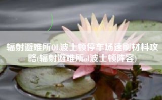 辐射避难所OL波士顿停车场速刷材料攻略(辐射避难所ol波士顿阵容)