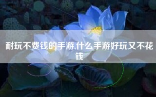 耐玩不费钱的手游,什么手游好玩又不花钱