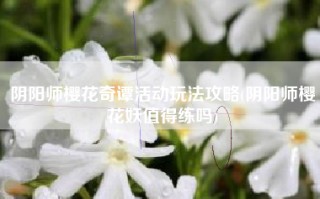 阴阳师樱花奇谭活动玩法攻略(阴阳师樱花妖值得练吗)