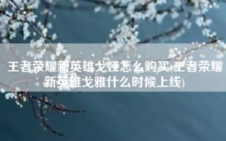 王者荣耀新英雄戈娅怎么购买(王者荣耀新英雄戈雅什么时候上线)