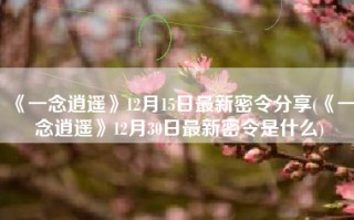 《一念逍遥》12月15日最新密令分享(《一念逍遥》12月30日最新密令是什么)