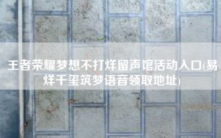 王者荣耀梦想不打烊留声馆活动入口(易烊千玺筑梦语音领取地址)