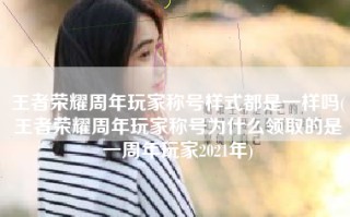 王者荣耀周年玩家称号样式都是一样吗(王者荣耀周年玩家称号为什么领取的是一周年玩家2021年)