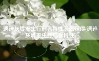 遗迹灰烬重生行刑者特性怎么获得(遗迹灰烬重生行刑者特性)