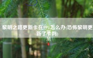 黎明之路更新卡在99%怎么办(恐怖黎明更新了卡吗)