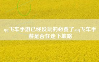 qq飞车手游已经没玩的必要了,qq飞车手游是否在走下坡路