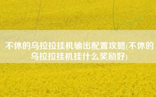 不休的乌拉拉挂机输出配置攻略(不休的乌拉拉挂机挂什么奖励好)