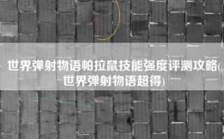 世界弹射物语帕拉鼠技能强度评测攻略(世界弹射物语超得)