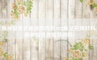原神仙灵还能获得吗和2022鱼叉兑换材料(原神仙灵还能获得吗)
