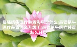 最强蜗牛医疗装置彩蛋是什么(最强蜗牛医疗装置怎么升级）(最强蜗牛医疗装置怎么升级)