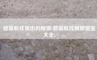 碧蓝航线新出的舰娘(碧蓝航线舰娘图鉴大全)