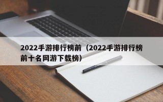 2022手游排行榜前（2022手游排行榜前十名网游下载榜）