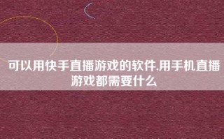 可以用快手直播游戏的软件,用手机直播游戏都需要什么