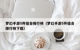 梦幻手游5开组合排行榜（梦幻手游5开组合排行榜下载）