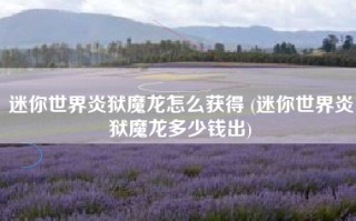 迷你世界炎狱魔龙怎么获得 (迷你世界炎狱魔龙多少钱出)