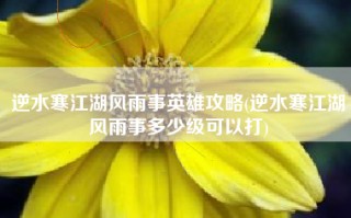 逆水寒江湖风雨事英雄攻略(逆水寒江湖风雨事多少级可以打)