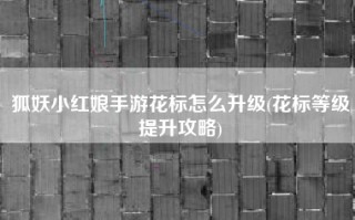 狐妖小红娘手游花标怎么升级(花标等级提升攻略)