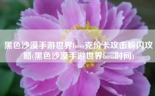 黑色沙漠手游世界boss克价卡攻击躲闪攻略(黑色沙漠手游世界boss时间)