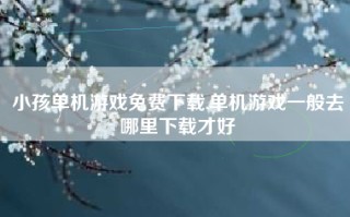 小孩单机游戏免费下载,单机游戏一般去哪里下载才好
