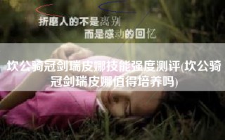 坎公骑冠剑瑞皮娜技能强度测评(坎公骑冠剑瑞皮娜值得培养吗)
