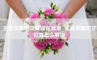 王者荣耀铭文解锁在哪里_王者荣耀铭文位置怎么解锁