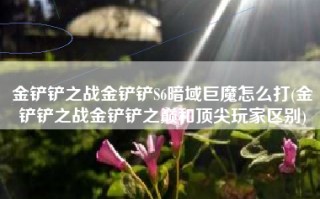 金铲铲之战金铲铲S6暗域巨魔怎么打(金铲铲之战金铲铲之巅和顶尖玩家区别)