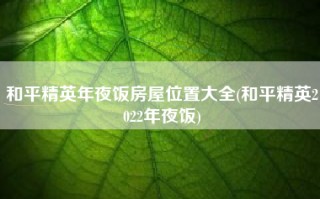 和平精英年夜饭房屋位置大全(和平精英2022年夜饭)