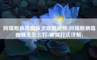 阿瑞斯病毒蜘蛛王攻略视频(阿瑞斯病毒蜘蛛王怎么打-银狐打法详解)