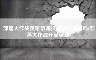 部落大作战英雄蒂娜技能输出厉害吗(部落大作战开局英雄)