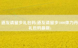 道友请留步礼包码(道友请留步1000体力丹礼包码最新)