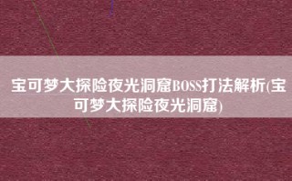 宝可梦大探险夜光洞窟BOSS打法解析(宝可梦大探险夜光洞窟)