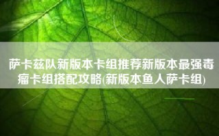 萨卡兹队新版本卡组推荐新版本最强毒瘤卡组搭配攻略(新版本鱼人萨卡组)