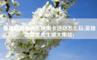 英雄联盟虎虎生威集卡活动怎么玩(英雄联盟虎虎生威大集结)