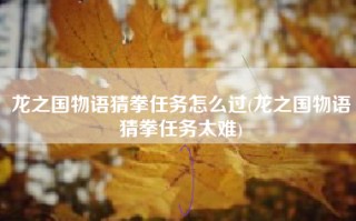 龙之国物语猜拳任务怎么过(龙之国物语猜拳任务太难)