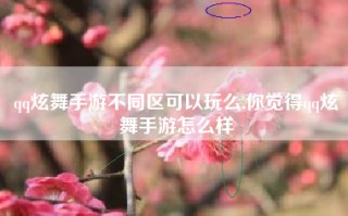 qq炫舞手游不同区可以玩么,你觉得qq炫舞手游怎么样