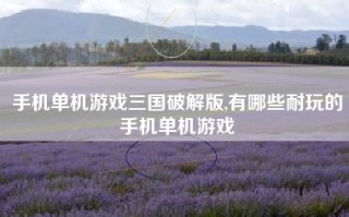 手机单机游戏三国破解版,有哪些耐玩的手机单机游戏