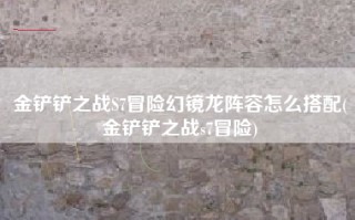 金铲铲之战S7冒险幻镜龙阵容怎么搭配(金铲铲之战s7冒险)